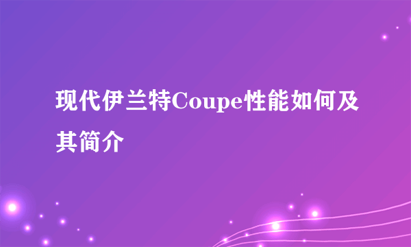 现代伊兰特Coupe性能如何及其简介