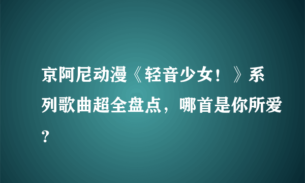 京阿尼动漫《轻音少女！》系列歌曲超全盘点，哪首是你所爱？