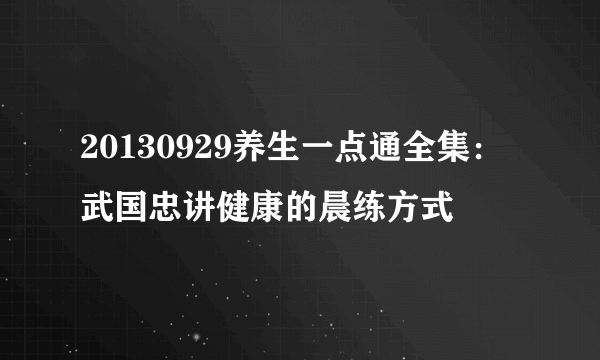 20130929养生一点通全集：武国忠讲健康的晨练方式