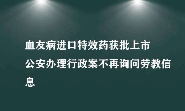 血友病进口特效药获批上市 公安办理行政案不再询问劳教信息