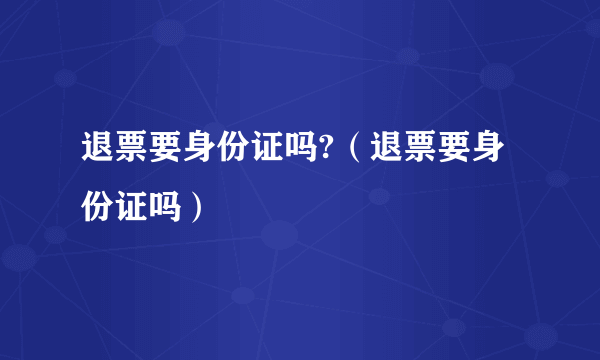 退票要身份证吗?（退票要身份证吗）