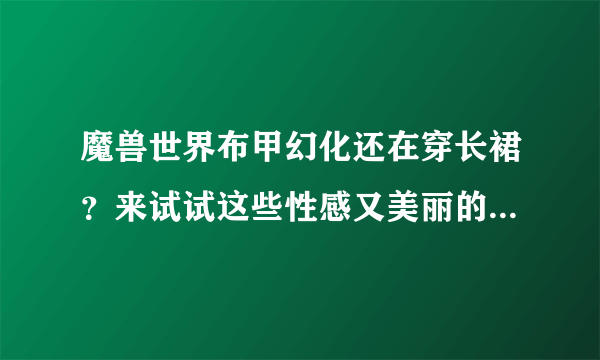 魔兽世界布甲幻化还在穿长裙？来试试这些性感又美丽的幻化吧！