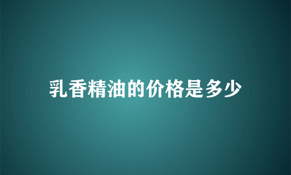 乳香精油的价格是多少