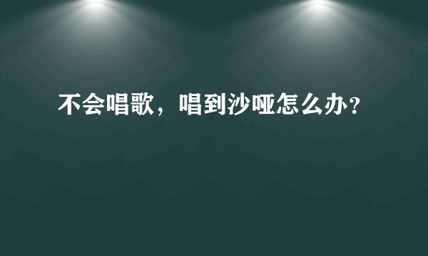 不会唱歌，唱到沙哑怎么办？