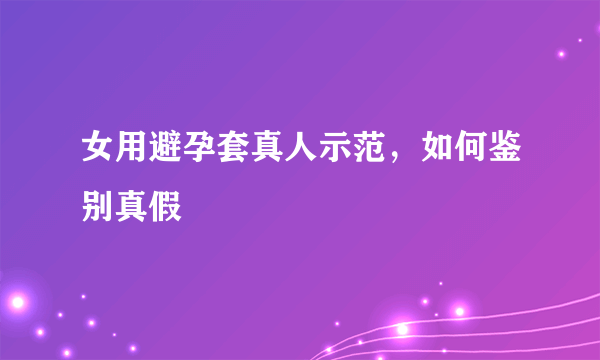 女用避孕套真人示范，如何鉴别真假