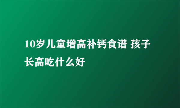 10岁儿童增高补钙食谱 孩子长高吃什么好