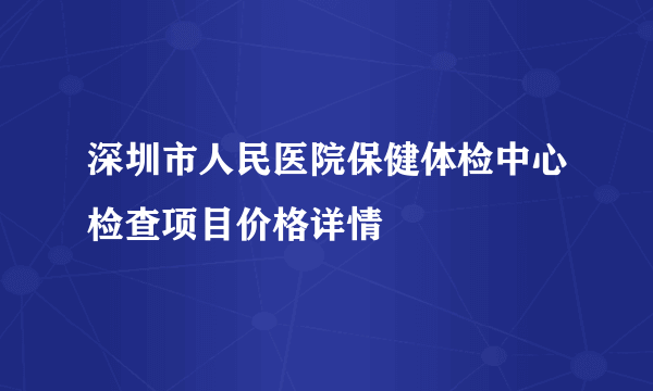 深圳市人民医院保健体检中心检查项目价格详情