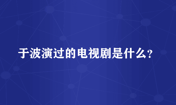 于波演过的电视剧是什么？