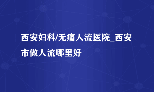 西安妇科/无痛人流医院_西安市做人流哪里好