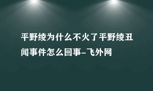 平野绫为什么不火了平野绫丑闻事件怎么回事-飞外网