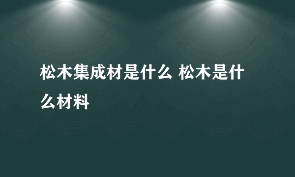 松木集成材是什么 松木是什么材料