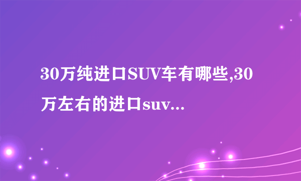 30万纯进口SUV车有哪些,30万左右的进口suv车哪个好