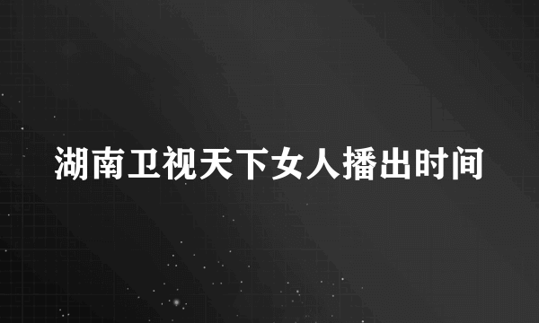 湖南卫视天下女人播出时间