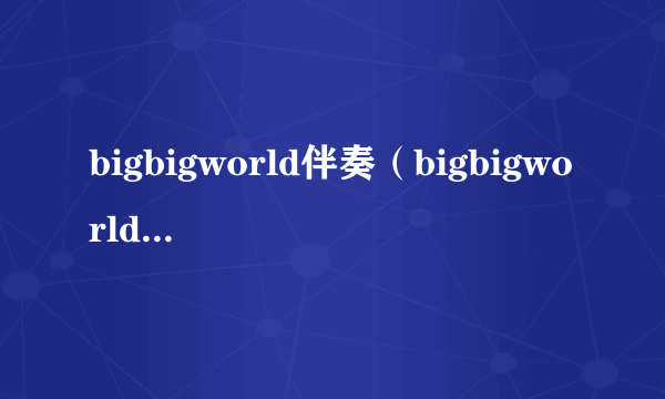 bigbigworld伴奏（bigbigworld的伴奏）