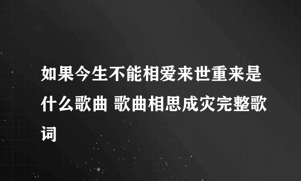 如果今生不能相爱来世重来是什么歌曲 歌曲相思成灾完整歌词