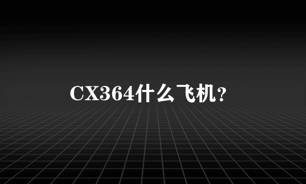 CX364什么飞机？