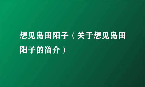 想见岛田阳子（关于想见岛田阳子的简介）