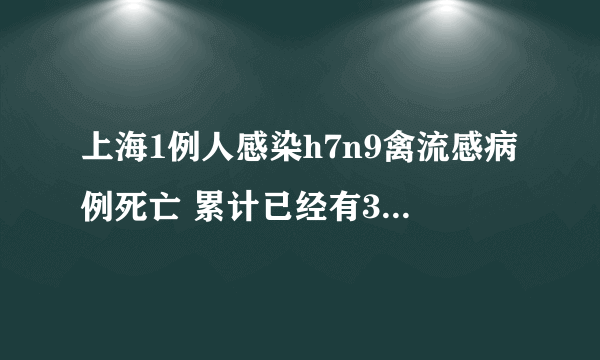 上海1例人感染h7n9禽流感病例死亡 累计已经有33人遭到感染