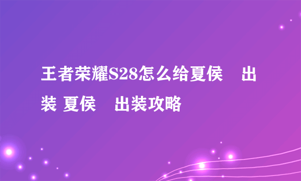 王者荣耀S28怎么给夏侯惇出装 夏侯惇出装攻略