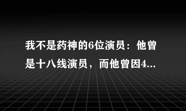 我不是药神的6位演员：他曾是十八线演员，而他曾因4个字被封杀