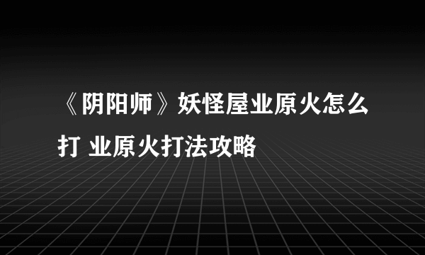 《阴阳师》妖怪屋业原火怎么打 业原火打法攻略