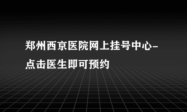 郑州西京医院网上挂号中心-点击医生即可预约