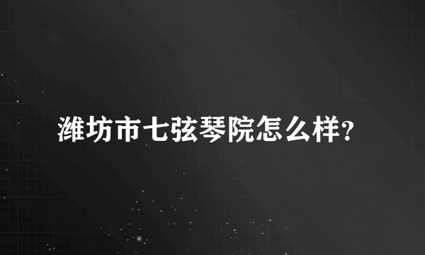 潍坊市七弦琴院怎么样？