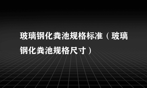 玻璃钢化粪池规格标准（玻璃钢化粪池规格尺寸）