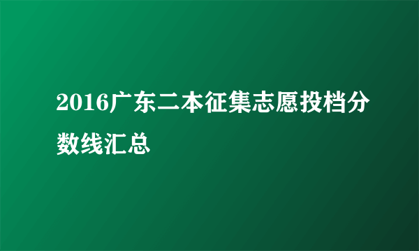 2016广东二本征集志愿投档分数线汇总