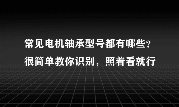 常见电机轴承型号都有哪些？很简单教你识别，照着看就行