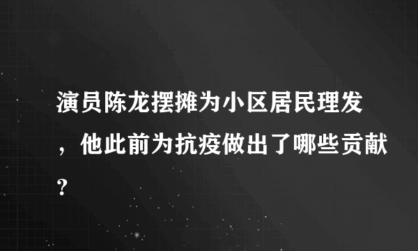 演员陈龙摆摊为小区居民理发，他此前为抗疫做出了哪些贡献？