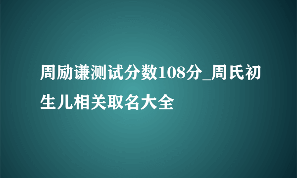 周励谦测试分数108分_周氏初生儿相关取名大全