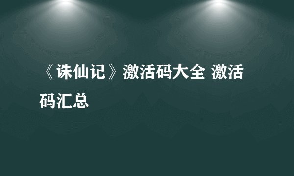 《诛仙记》激活码大全 激活码汇总