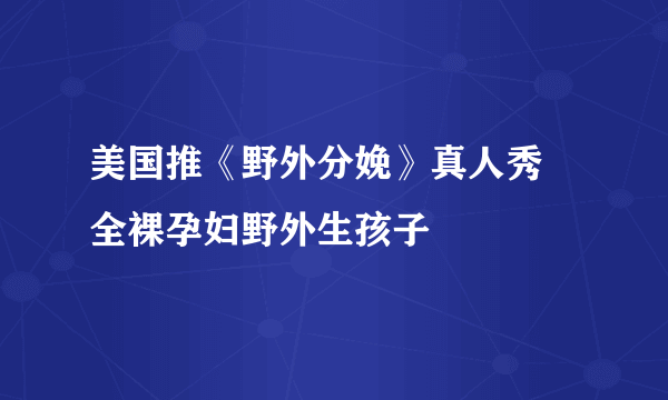 美国推《野外分娩》真人秀 全裸孕妇野外生孩子