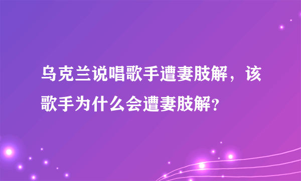 乌克兰说唱歌手遭妻肢解，该歌手为什么会遭妻肢解？