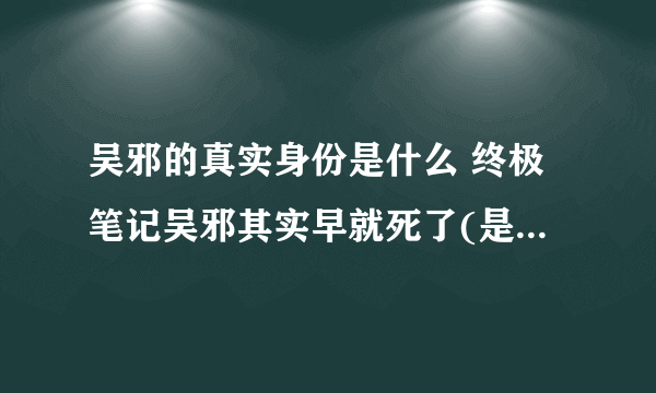 吴邪的真实身份是什么 终极笔记吴邪其实早就死了(是复制品)