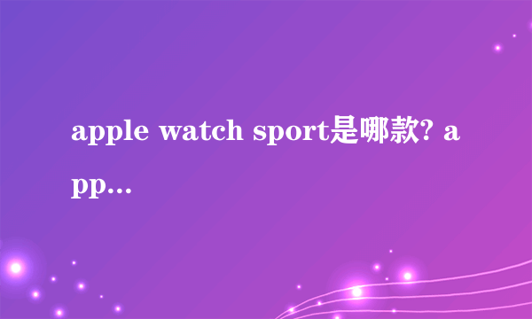 apple watch sport是哪款? apple watch sport