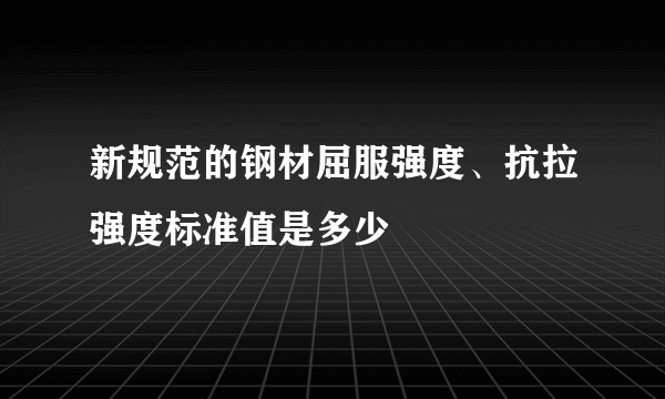 新规范的钢材屈服强度、抗拉强度标准值是多少