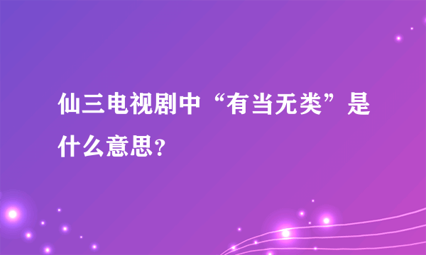 仙三电视剧中“有当无类”是什么意思？