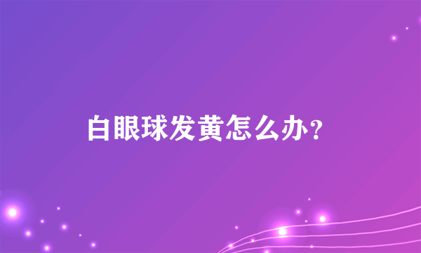 白眼球发黄怎么办？