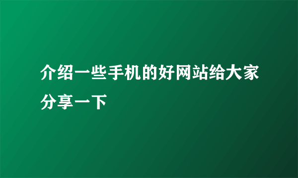 介绍一些手机的好网站给大家分享一下