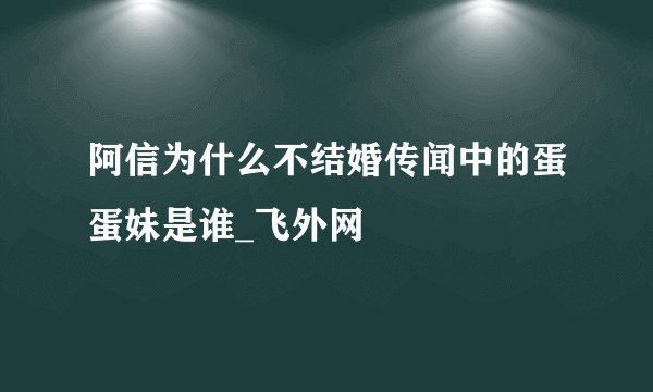 阿信为什么不结婚传闻中的蛋蛋妹是谁_飞外网