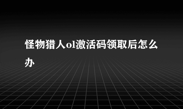 怪物猎人ol激活码领取后怎么办