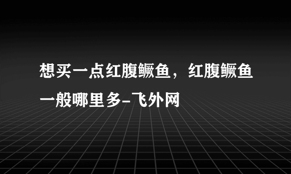 想买一点红腹鳜鱼，红腹鳜鱼一般哪里多-飞外网