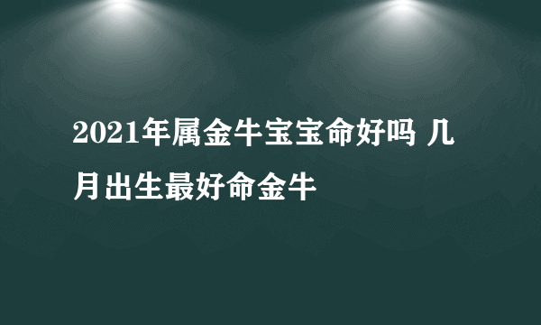 2021年属金牛宝宝命好吗 几月出生最好命金牛