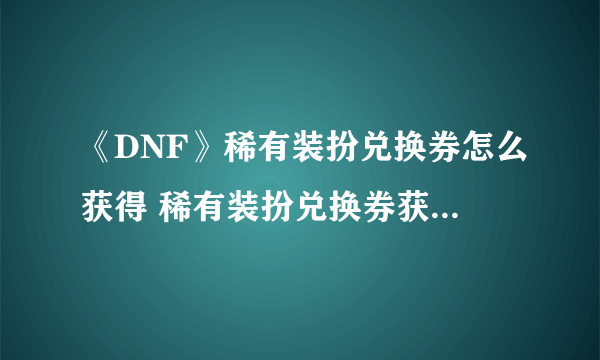 《DNF》稀有装扮兑换券怎么获得 稀有装扮兑换券获得方法介绍