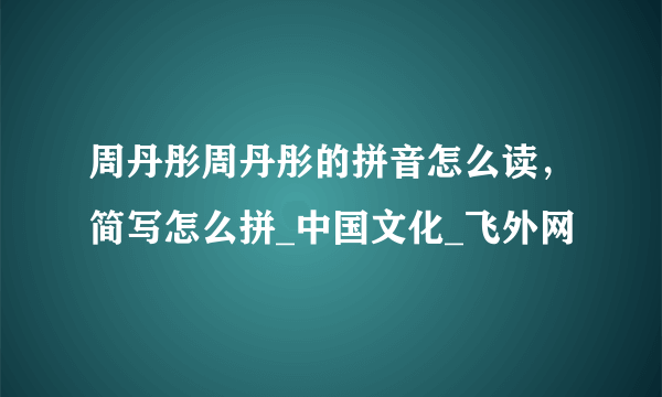 周丹彤周丹彤的拼音怎么读，简写怎么拼_中国文化_飞外网