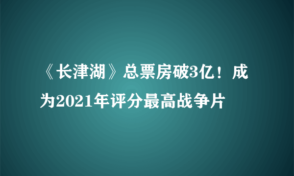 《长津湖》总票房破3亿！成为2021年评分最高战争片