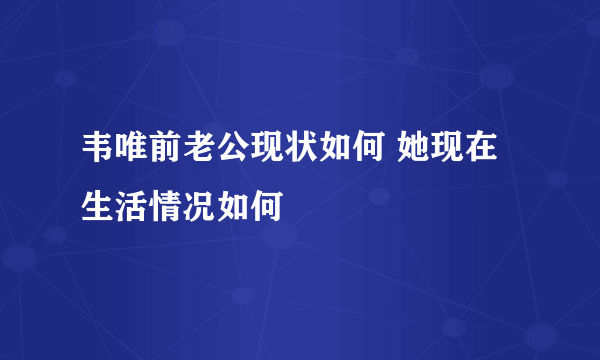 韦唯前老公现状如何 她现在生活情况如何