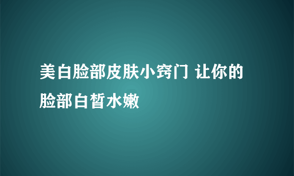 美白脸部皮肤小窍门 让你的脸部白皙水嫩